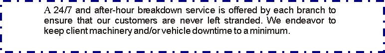 Text Box: A 24/7 and after-hour breakdown service is offered by each branch to ensure that our customers are never left stranded. We endeavor to keep client machinery and/or vehicle downtime to a minimum.